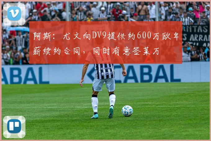 阿斯：尤文向DV9提供约600万欧年薪续约合同，同时有意签莱万