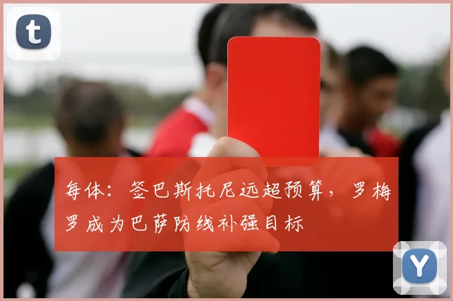 每体：签巴斯托尼远超预算，罗梅罗成为巴萨防线补强目标
